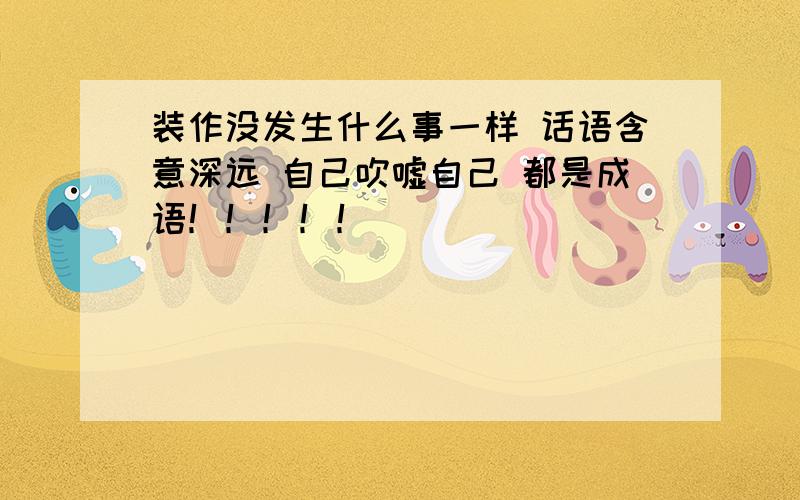 装作没发生什么事一样 话语含意深远 自己吹嘘自己 都是成语！！！！！