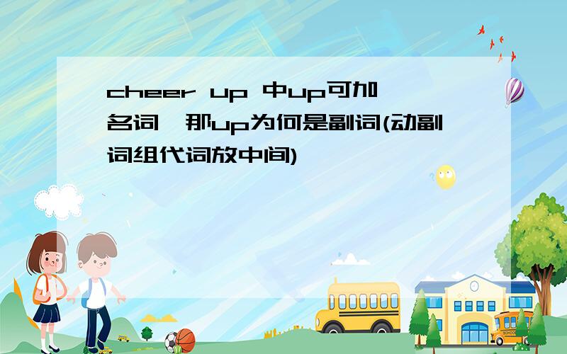 cheer up 中up可加名词,那up为何是副词(动副词组代词放中间)