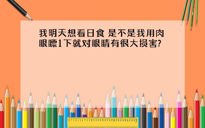 我明天想看日食 是不是我用肉眼瞟1下就对眼睛有很大损害?