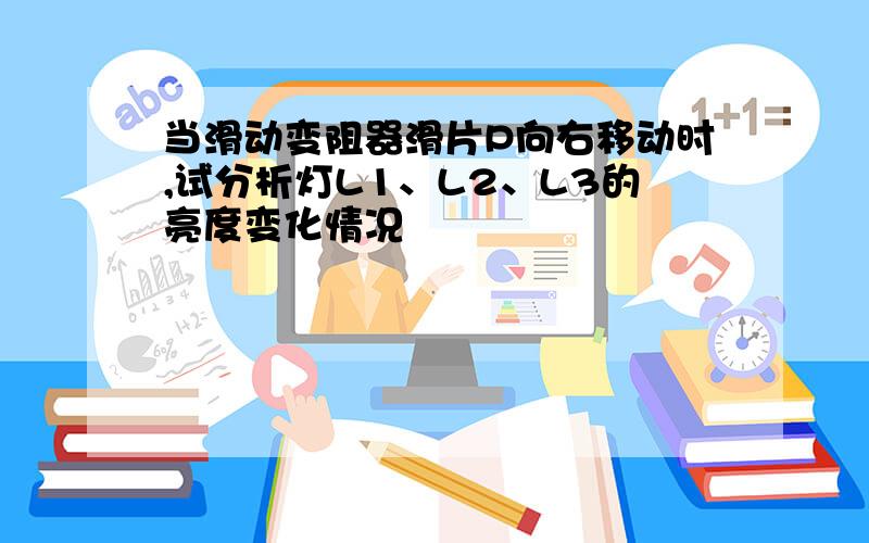 当滑动变阻器滑片P向右移动时,试分析灯L1、L2、L3的亮度变化情况