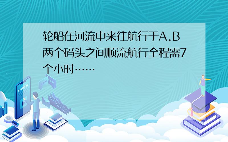 轮船在河流中来往航行于A,B两个码头之间顺流航行全程需7个小时……