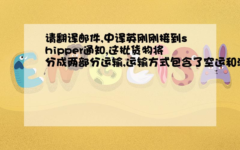 请翻译邮件,中译英刚刚接到shipper通知,这批货物将分成两部分运输,运输方式包含了空运和海运,稍后我会把报价发给你,