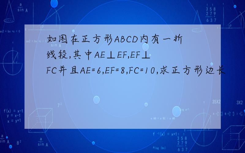 如图在正方形ABCD内有一折线段,其中AE⊥EF,EF⊥FC并且AE=6,EF=8,FC=10,求正方形边长