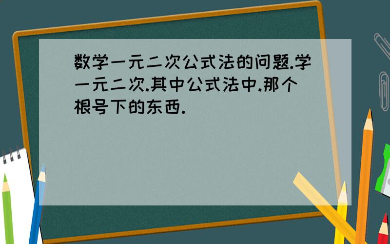 数学一元二次公式法的问题.学一元二次.其中公式法中.那个根号下的东西.