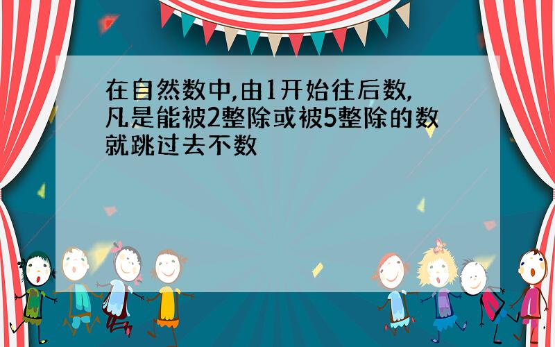 在自然数中,由1开始往后数,凡是能被2整除或被5整除的数就跳过去不数