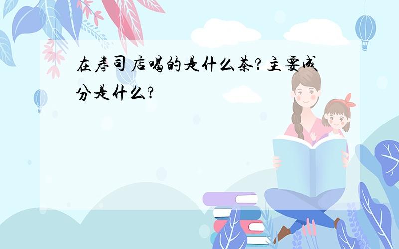 在寿司店喝的是什么茶?主要成分是什么?