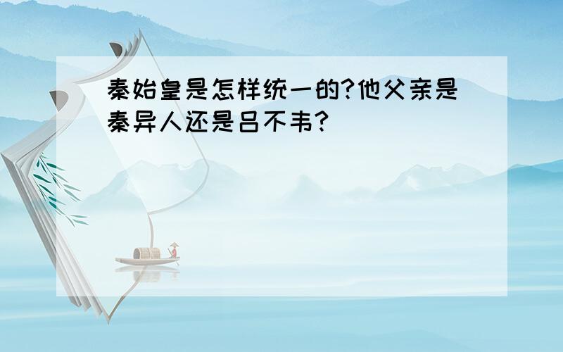 秦始皇是怎样统一的?他父亲是秦异人还是吕不韦?