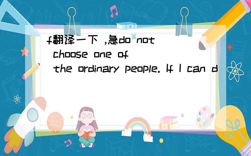 f翻译一下 ,急do not choose one of the ordinary people. If I can d