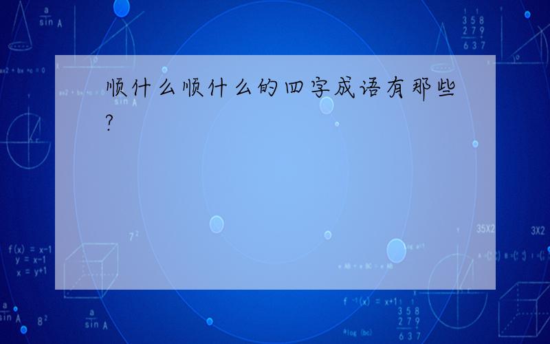 顺什么顺什么的四字成语有那些?