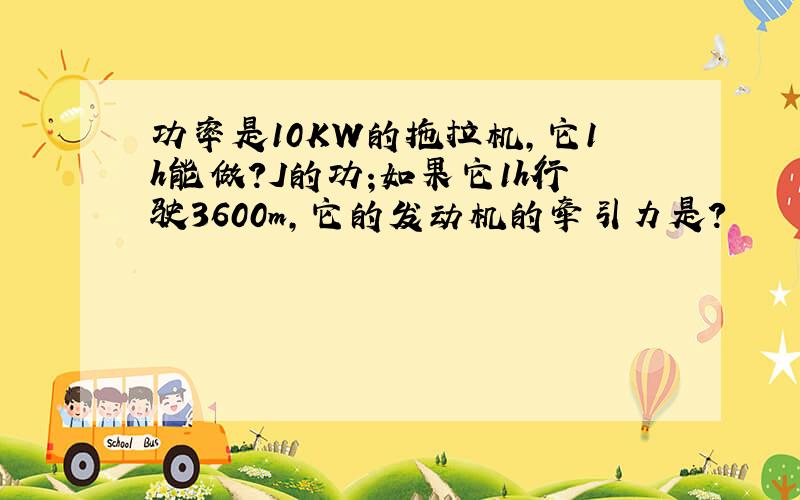 功率是10KW的拖拉机,它1h能做?J的功;如果它1h行驶3600m,它的发动机的牵引力是?