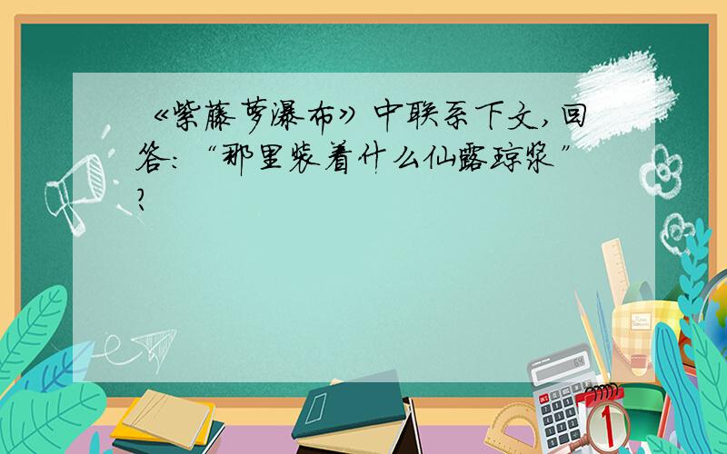 《紫藤萝瀑布》中联系下文,回答：“那里装着什么仙露琼浆”?