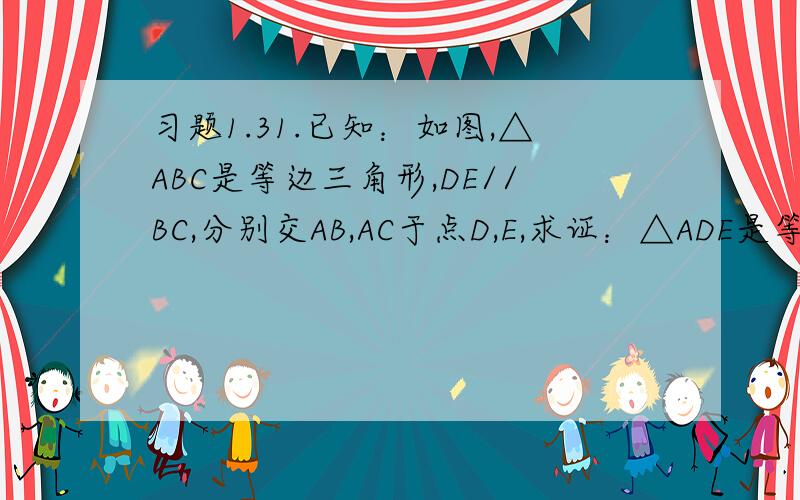 习题1.31.已知：如图,△ABC是等边三角形,DE//BC,分别交AB,AC于点D,E,求证：△ADE是等边三角形.2