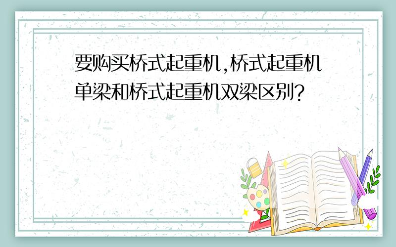 要购买桥式起重机,桥式起重机单梁和桥式起重机双梁区别?