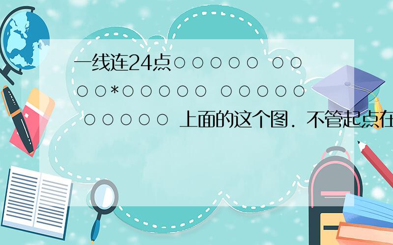 一线连24点○○○○○ ○○○○*○○○○○ ○○○○○ ○○○○○ 上面的这个图．不管起点在那里．如何用一笔全部连完.