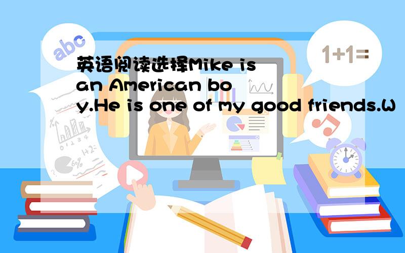 英语阅读选择Mike is an American boy.He is one of my good friends.W