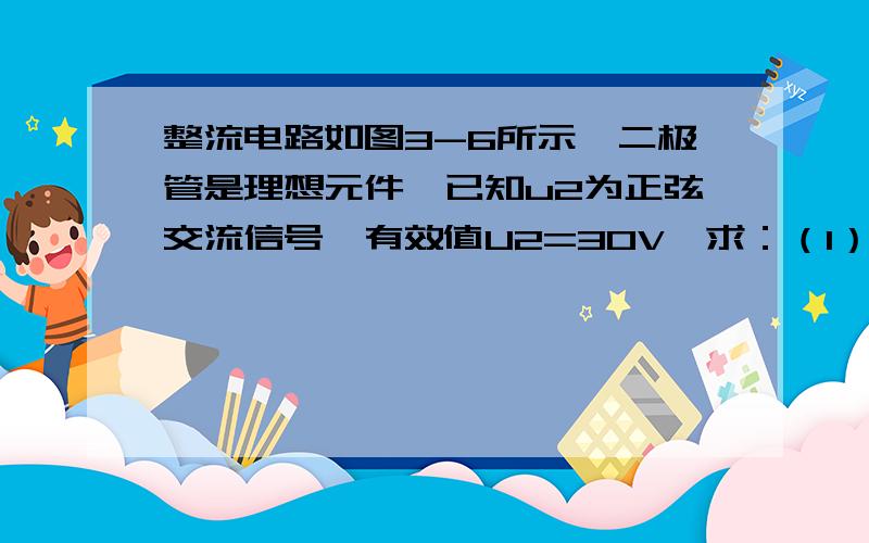 整流电路如图3-6所示,二极管是理想元件,已知u2为正弦交流信号,有效值U2=30V,求：（1）直流电压表的读数；（2）