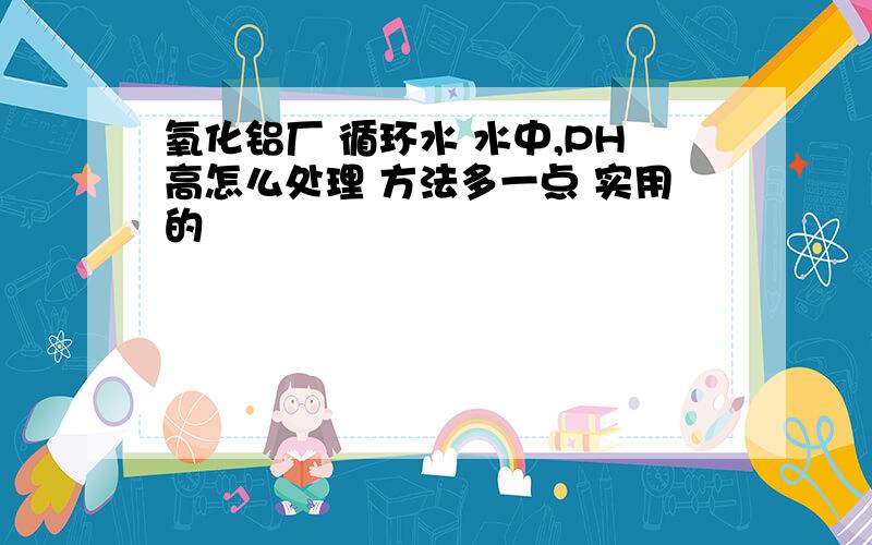 氧化铝厂 循环水 水中,PH高怎么处理 方法多一点 实用的