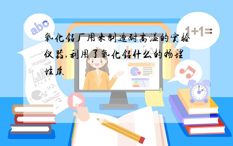 氧化铝厂用来制造耐高温的实验仪器,利用了氧化铝什么的物理性质