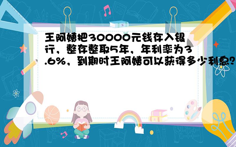 王阿姨把30000元钱存入银行，整存整取5年，年利率为3.6%，到期时王阿姨可以获得多少利息？