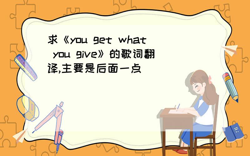 求《you get what you give》的歌词翻译,主要是后面一点