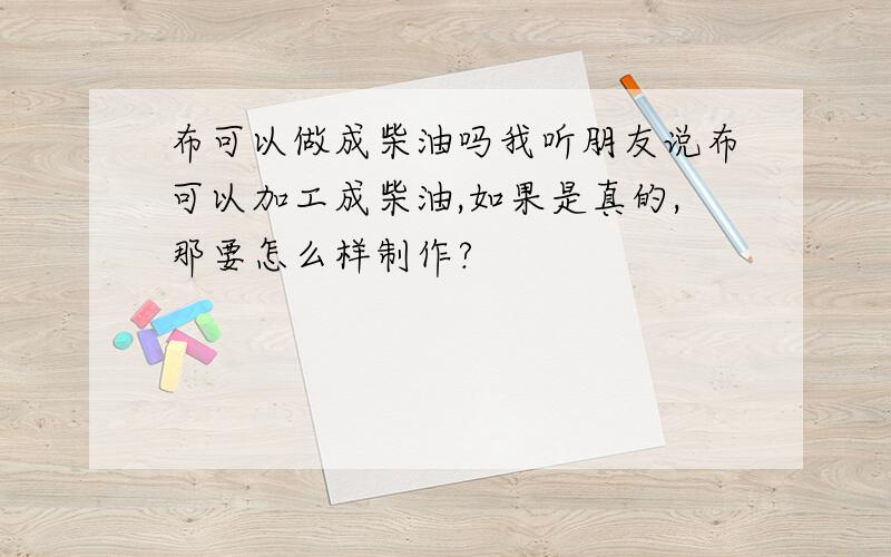 布可以做成柴油吗我听朋友说布可以加工成柴油,如果是真的,那要怎么样制作?