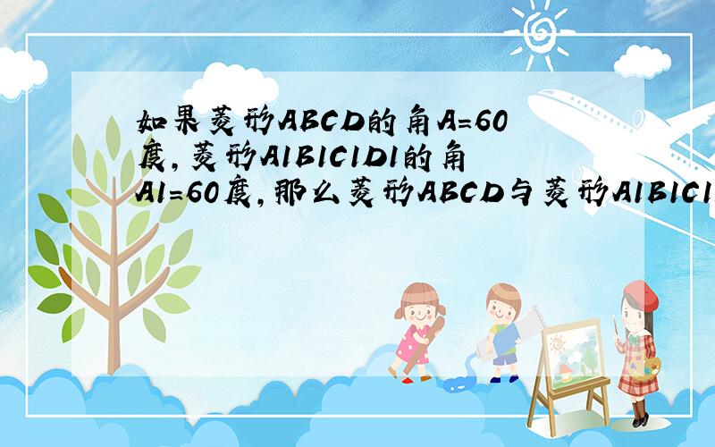 如果菱形ABCD的角A=60度,菱形A1B1C1D1的角A1=60度,那么菱形ABCD与菱形A1B1C1D1相似吗?为什