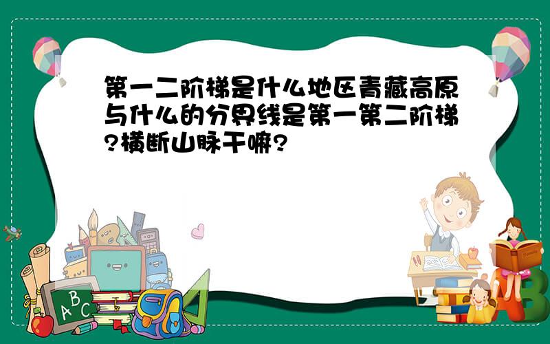 第一二阶梯是什么地区青藏高原与什么的分界线是第一第二阶梯?横断山脉干嘛?