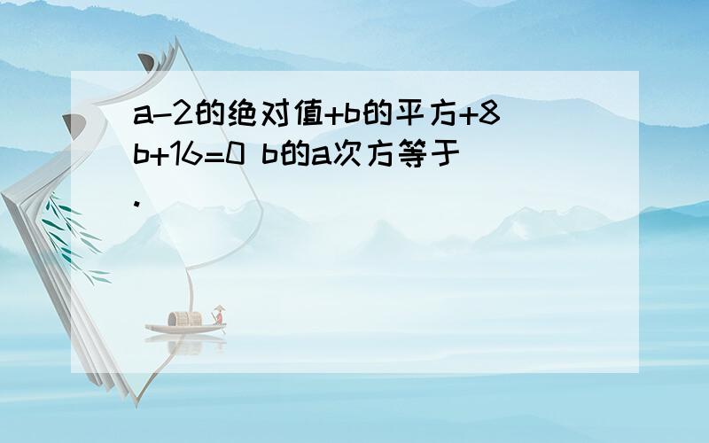 a-2的绝对值+b的平方+8b+16=0 b的a次方等于.