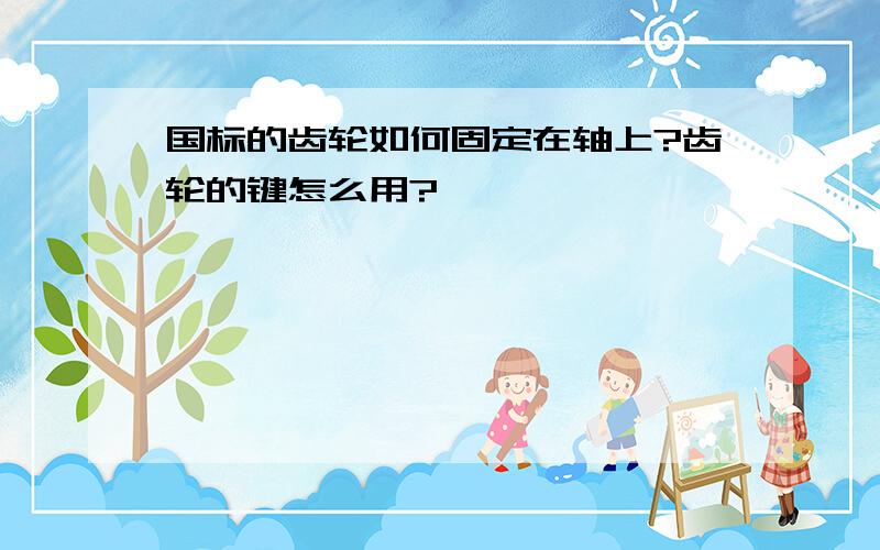 国标的齿轮如何固定在轴上?齿轮的键怎么用?