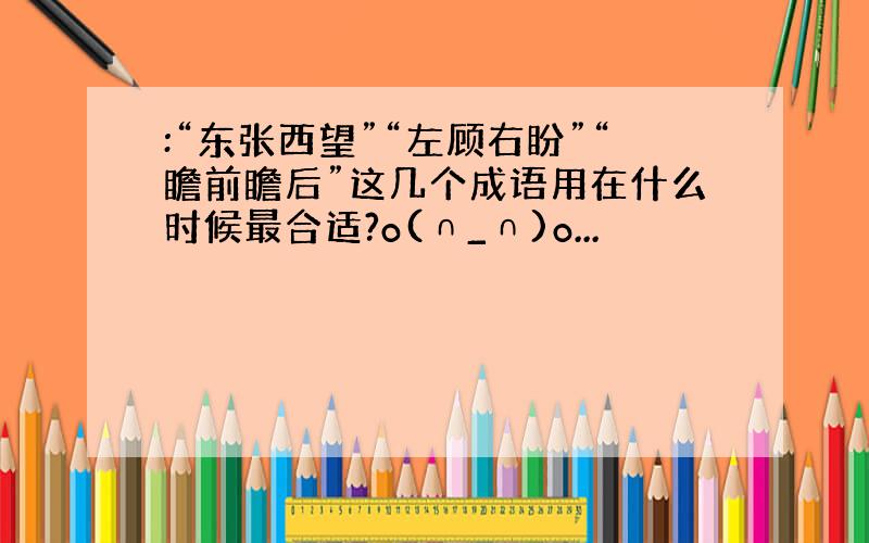 :“东张西望”“左顾右盼”“瞻前瞻后”这几个成语用在什么时候最合适?o(∩_∩)o...