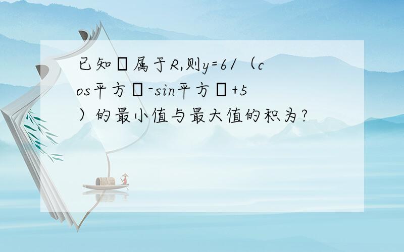 已知α属于R,则y=6/（cos平方α-sin平方α+5）的最小值与最大值的积为?