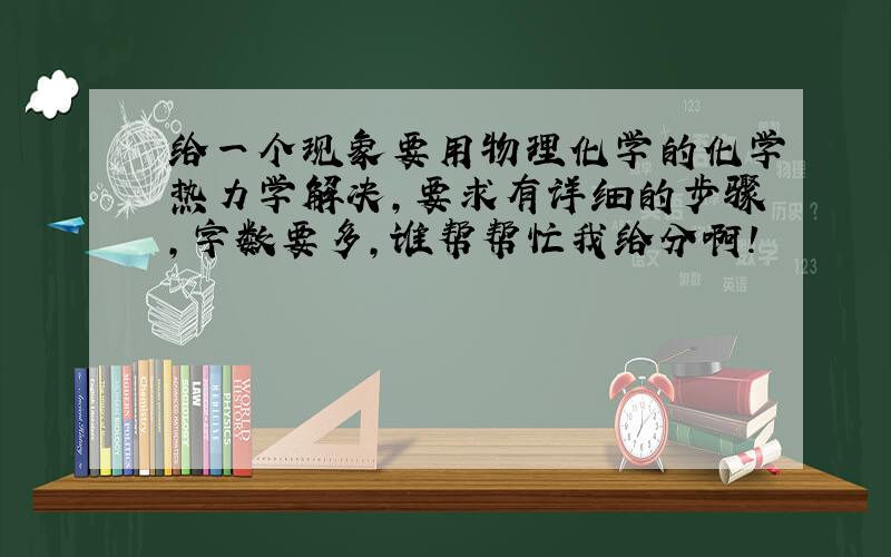 给一个现象要用物理化学的化学热力学解决,要求有详细的步骤,字数要多,谁帮帮忙我给分啊!