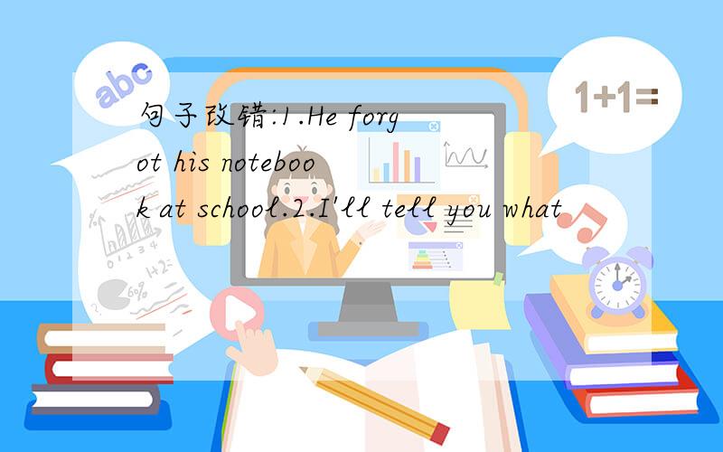 句子改错:1.He forgot his notebook at school.2.I'll tell you what