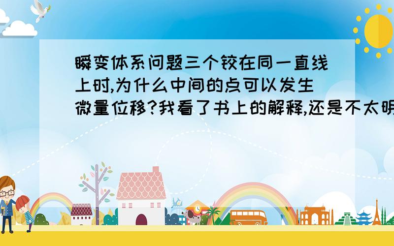 瞬变体系问题三个铰在同一直线上时,为什么中间的点可以发生微量位移?我看了书上的解释,还是不太明白,既然是刚性杆件,就绝对