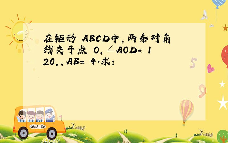 在矩形 ABCD中,两条对角线交于点 O,∠AOD= 120°,AB= 4.求: