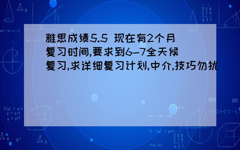 雅思成绩5.5 现在有2个月复习时间,要求到6-7全天候复习,求详细复习计划,中介,技巧勿扰