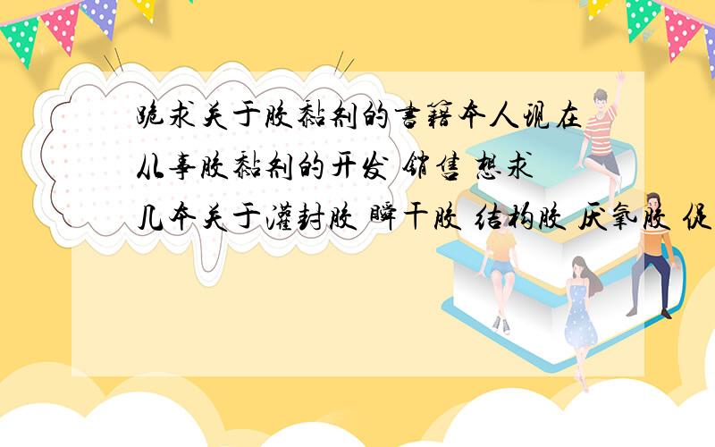 跪求关于胶黏剂的书籍本人现在从事胶黏剂的开发 销售 想求几本关于灌封胶 瞬干胶 结构胶 厌氧胶 促进剂 等等之类的原理介