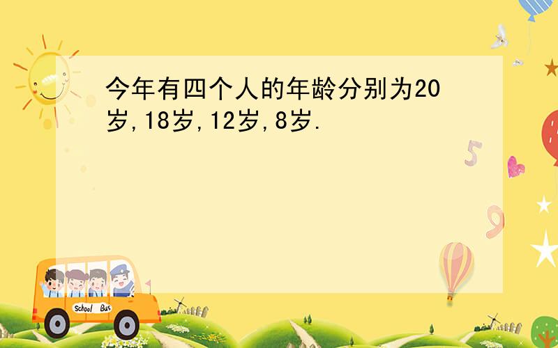 今年有四个人的年龄分别为20岁,18岁,12岁,8岁.