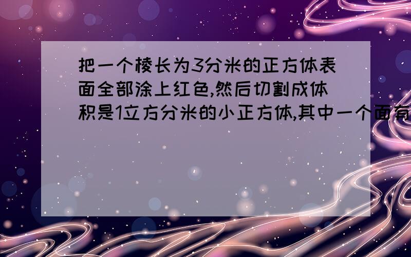 把一个棱长为3分米的正方体表面全部涂上红色,然后切割成体积是1立方分米的小正方体,其中一个面有红色几块