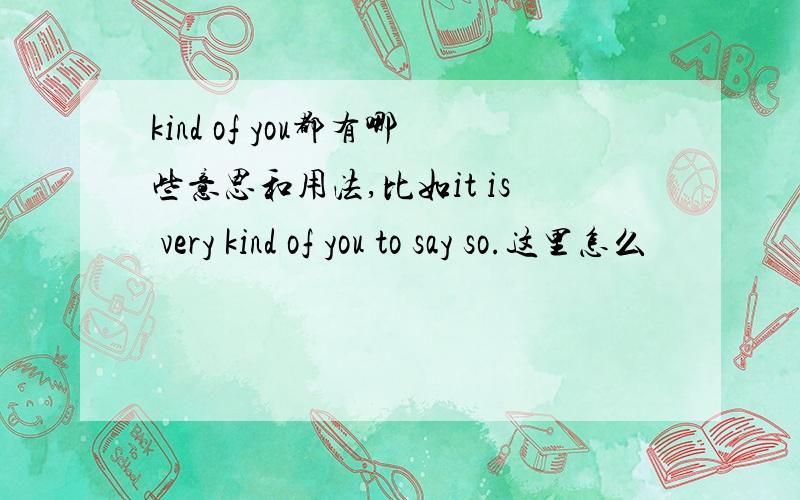 kind of you都有哪些意思和用法,比如it is very kind of you to say so.这里怎么