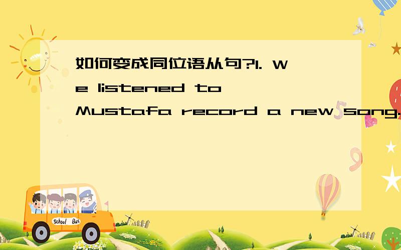 如何变成同位语从句?1. We listened to Mustafa record a new song. Musta