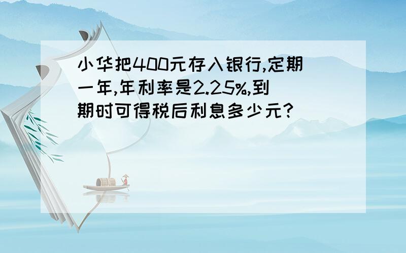 小华把400元存入银行,定期一年,年利率是2.25%,到期时可得税后利息多少元?