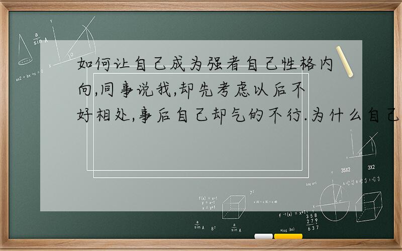 如何让自己成为强者自己性格内向,同事说我,却先考虑以后不好相处,事后自己却气的不行.为什么自己当时却不会反驳她.我想改变