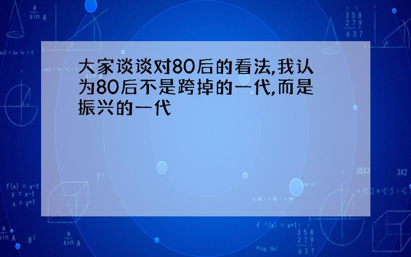 大家谈谈对80后的看法,我认为80后不是跨掉的一代,而是振兴的一代