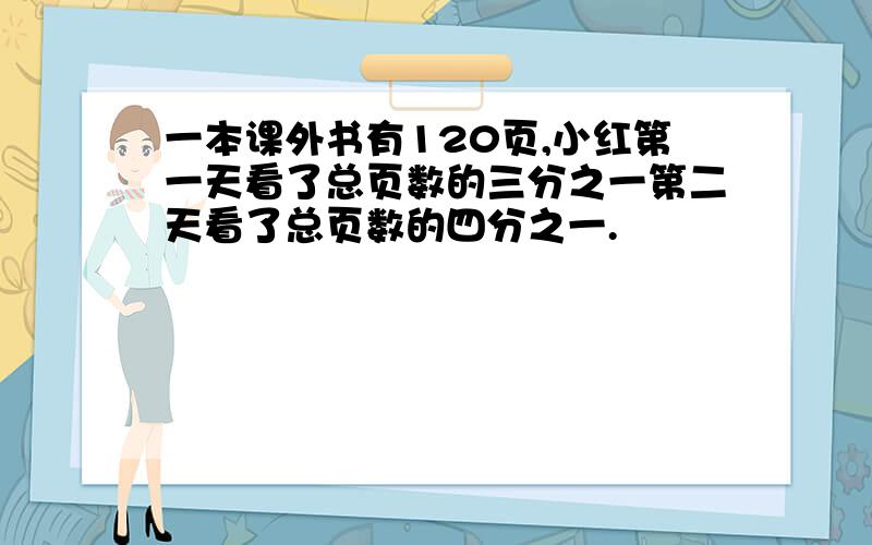 一本课外书有120页,小红第一天看了总页数的三分之一第二天看了总页数的四分之一.