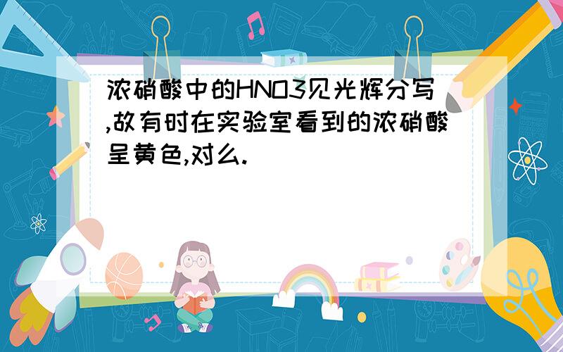 浓硝酸中的HNO3见光辉分写,故有时在实验室看到的浓硝酸呈黄色,对么.