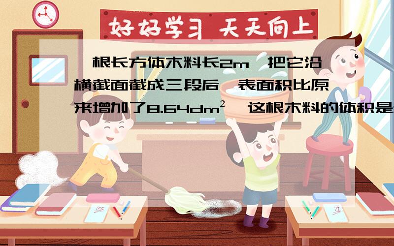 一根长方体木料长2m,把它沿横截面截成三段后,表面积比原来增加了8.64dm²,这根木料的体积是多少?