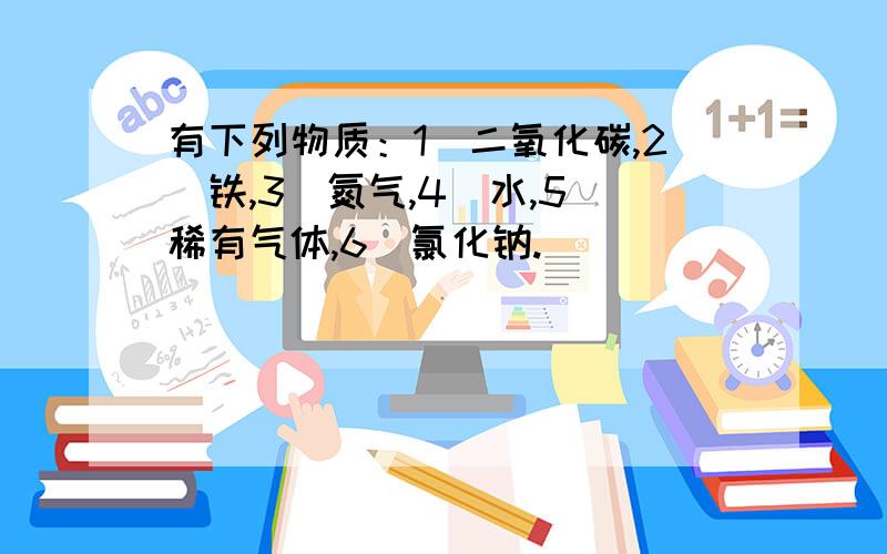 有下列物质：1）二氧化碳,2）铁,3）氮气,4）水,5）稀有气体,6）氯化钠.