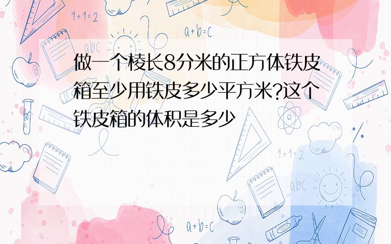 做一个棱长8分米的正方体铁皮箱至少用铁皮多少平方米?这个铁皮箱的体积是多少