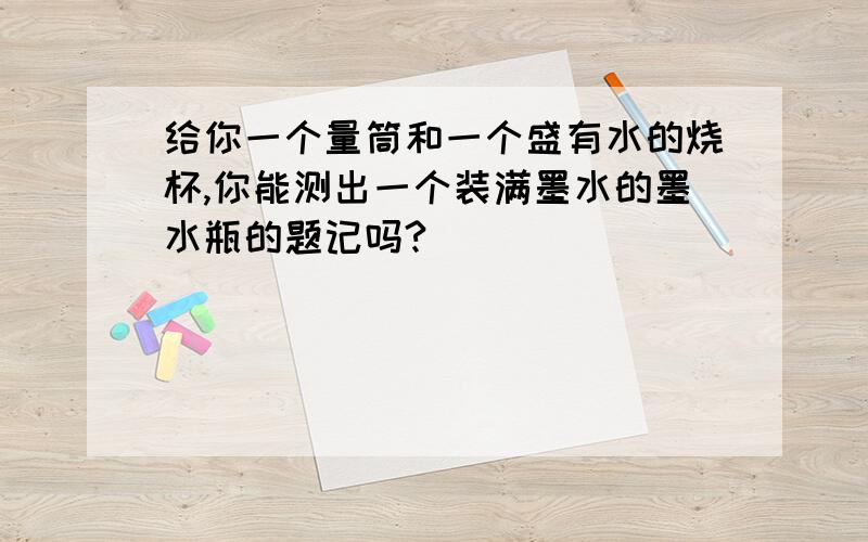 给你一个量筒和一个盛有水的烧杯,你能测出一个装满墨水的墨水瓶的题记吗?